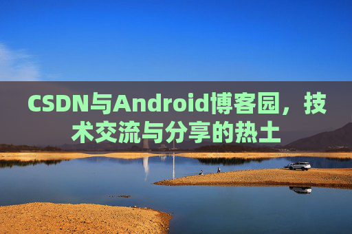 CSDN与Android博客园，技术交流与分享的热土