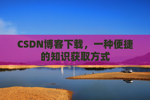 CSDN博客下载，一种便捷的知识获取方式
